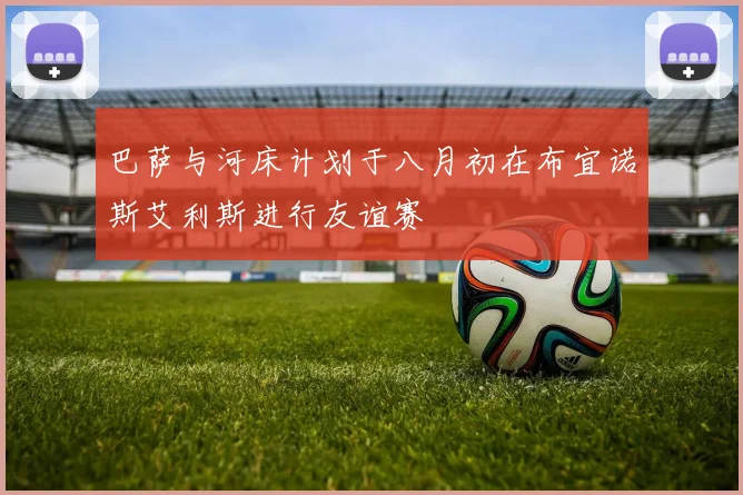 巴萨与河床计划于八月初在布宜诺斯艾利斯进行友谊赛