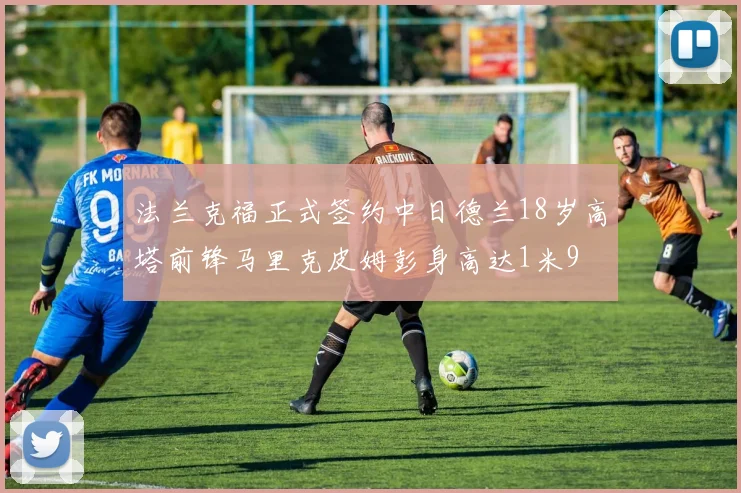 法兰克福正式签约中日德兰18岁高塔前锋马里克皮姆彭身高达1米9