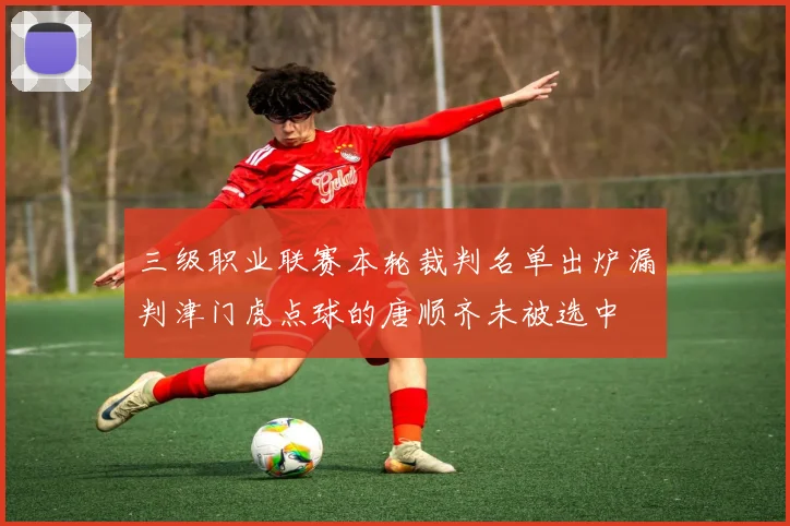 三级职业联赛本轮裁判名单出炉漏判津门虎点球的唐顺齐未被选中