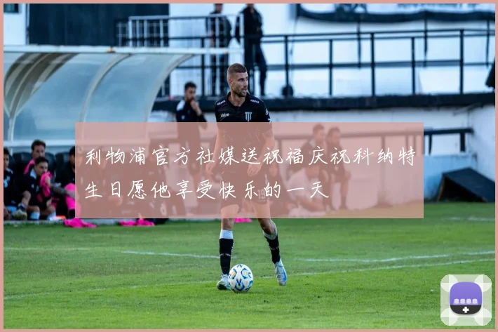 利物浦官方社媒送祝福庆祝科纳特生日愿他享受快乐的一天