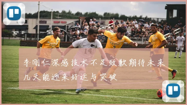 李刚仁深感技术不足致歉期待未来几天能迎来好运与突破
