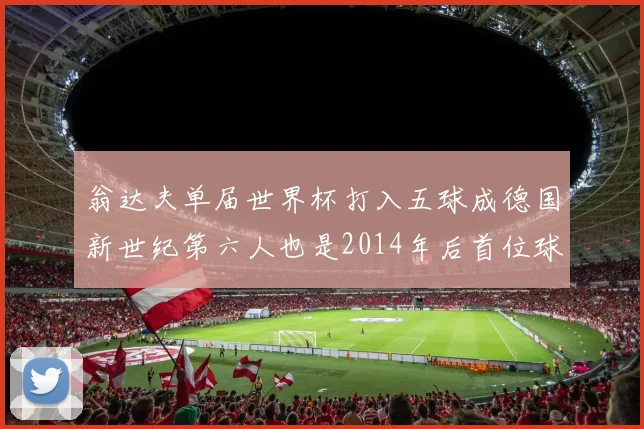 翁达夫单届世界杯打入五球成德国新世纪第六人也是2014年后首位球员