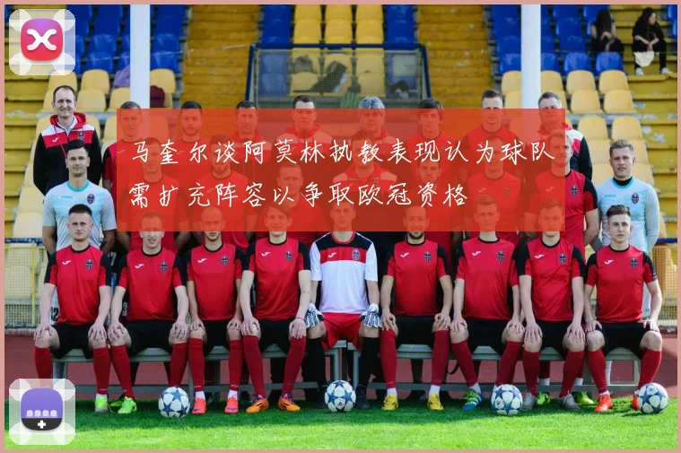 马奎尔谈阿莫林执教表现认为球队需扩充阵容以争取欧冠资格