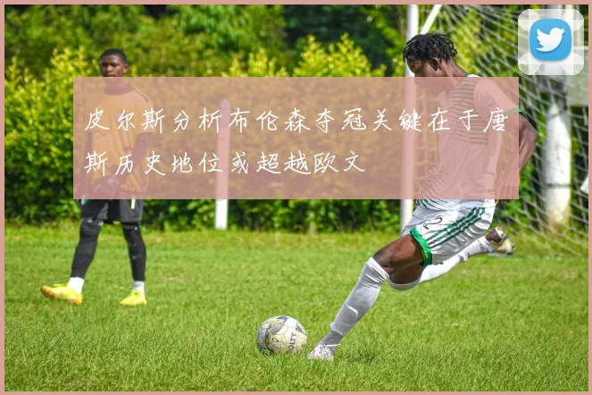 皮尔斯分析布伦森夺冠关键在于唐斯历史地位或超越欧文
