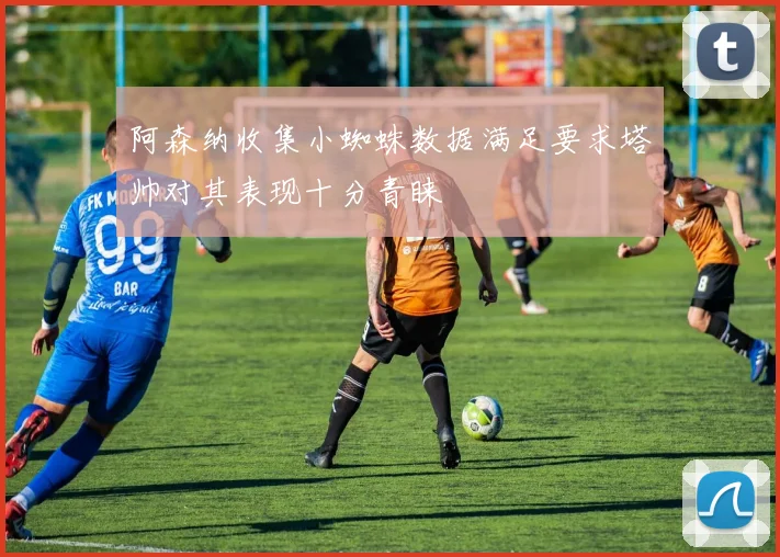 阿森纳收集小蜘蛛数据满足要求塔帅对其表现十分青睐