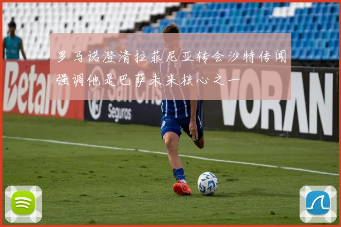 罗马诺澄清拉菲尼亚转会沙特传闻强调他是巴萨未来核心之一