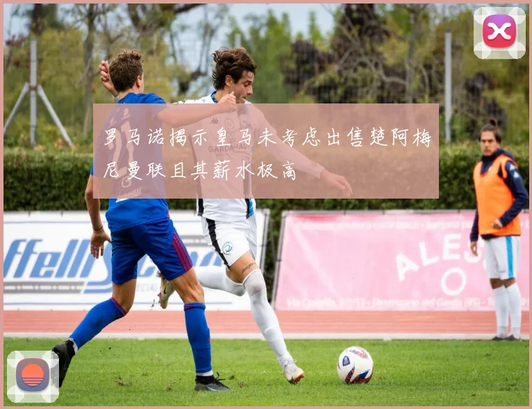 罗马诺揭示皇马未考虑出售楚阿梅尼曼联且其薪水极高