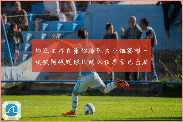 约旦主帅自豪称球队为小组赛唯一攻破阿根廷球门的队伍尽管已出局