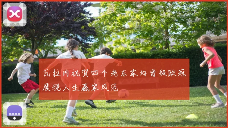 瓦拉内祝贺四个老东家均晋级欧冠展现人生赢家风范
