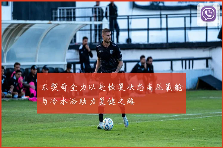 东契奇全力以赴恢复状态高压氧舱与冷水浴助力复健之路