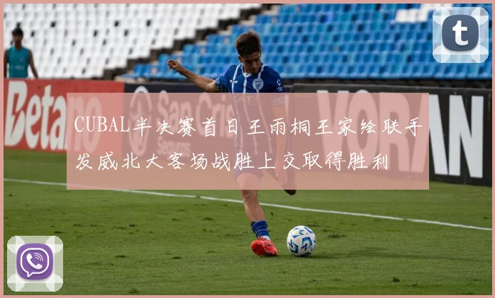 CUBAL半决赛首日王雨桐王家绘联手发威北大客场战胜上交取得胜利
